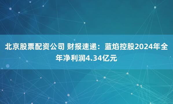 北京股票配资公司 财报速递：蓝焰控股2024年全年净利润4.34亿元