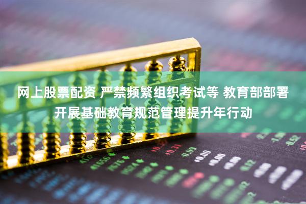 网上股票配资 严禁频繁组织考试等 教育部部署开展基础教育规范管理提升年行动