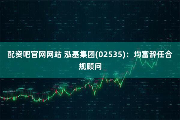 配资吧官网网站 泓基集团(02535)：均富辞任合规顾问