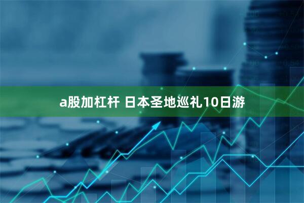 a股加杠杆 日本圣地巡礼10日游