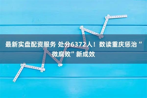 最新实盘配资服务 处分6372人！数读重庆惩治“微腐败”新成效