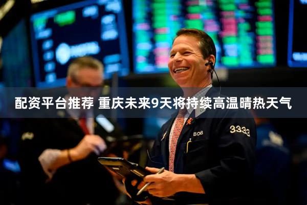 配资平台推荐 重庆未来9天将持续高温晴热天气