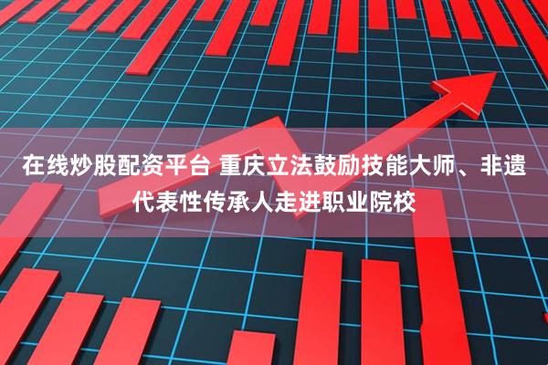 在线炒股配资平台 重庆立法鼓励技能大师、非遗代表性传承人走进职业院校
