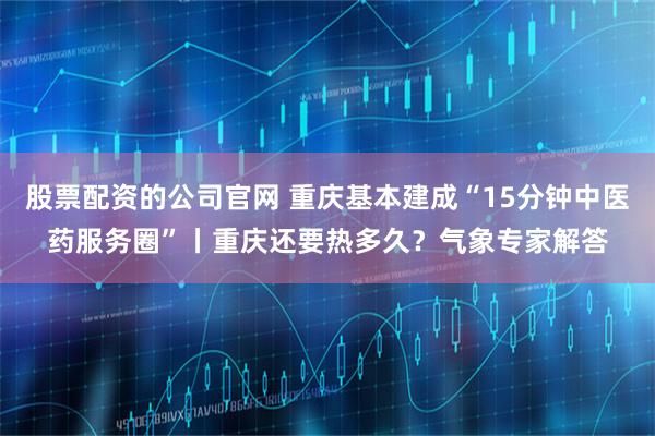 股票配资的公司官网 重庆基本建成“15分钟中医药服务圈”丨重庆还要热多久？气象专家解答