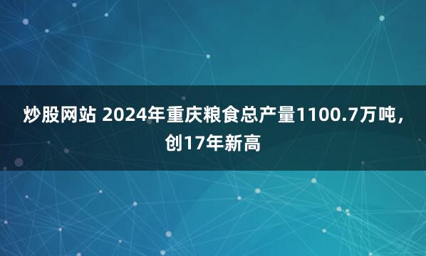 炒股网站 2024年重庆粮食总产量1100.7万吨，创17年新高
