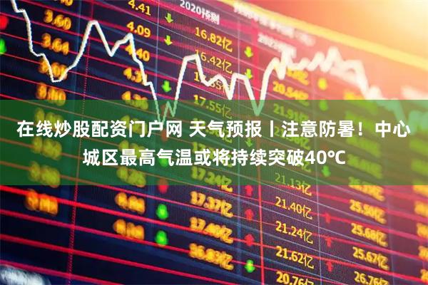 在线炒股配资门户网 天气预报丨注意防暑！中心城区最高气温或将持续突破40℃