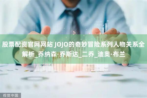 股票配资官网网站 JOJO的奇妙冒险系列人物关系全解析_乔纳森·乔斯达_二乔_迪奥·布兰