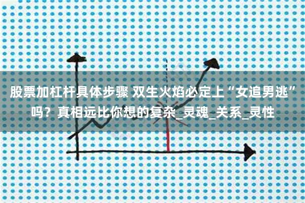 股票加杠杆具体步骤 双生火焰必定上“女追男逃”吗？真相远比你想的复杂_灵魂_关系_灵性