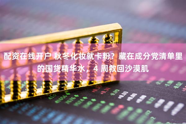 配资在线开户 秋冬化妆就卡粉？藏在成分党清单里的国货精华水，4 周救回沙漠肌