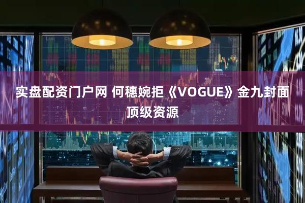 实盘配资门户网 何穗婉拒《VOGUE》金九封面顶级资源