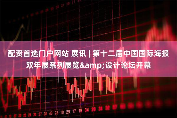 配资首选门户网站 展讯 | 第十二届中国国际海报双年展系列展览&设计论坛开幕