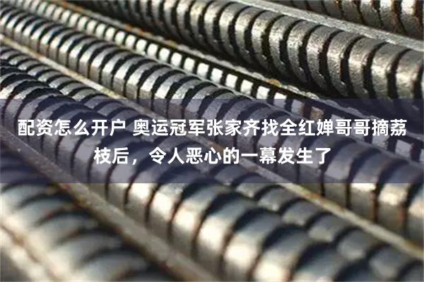 配资怎么开户 奥运冠军张家齐找全红婵哥哥摘荔枝后，令人恶心的一幕发生了